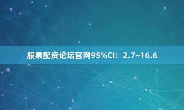 股票配资论坛官网95%CI：2.7~16.6