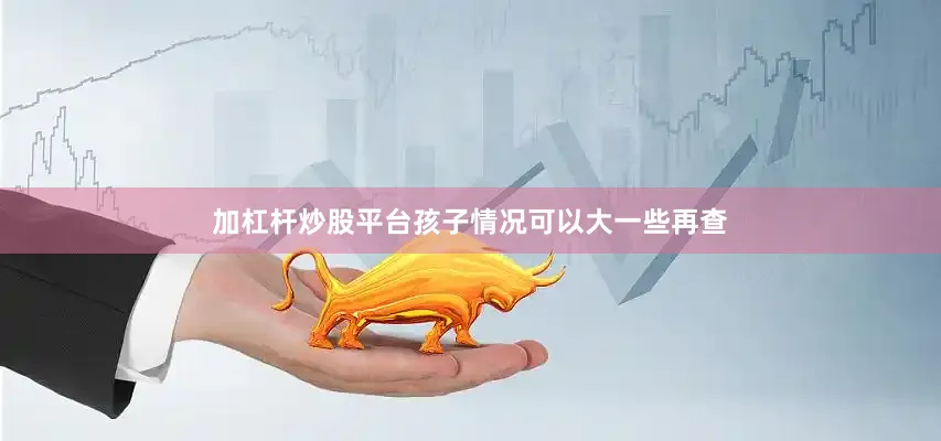 加杠杆炒股平台孩子情况可以大一些再查