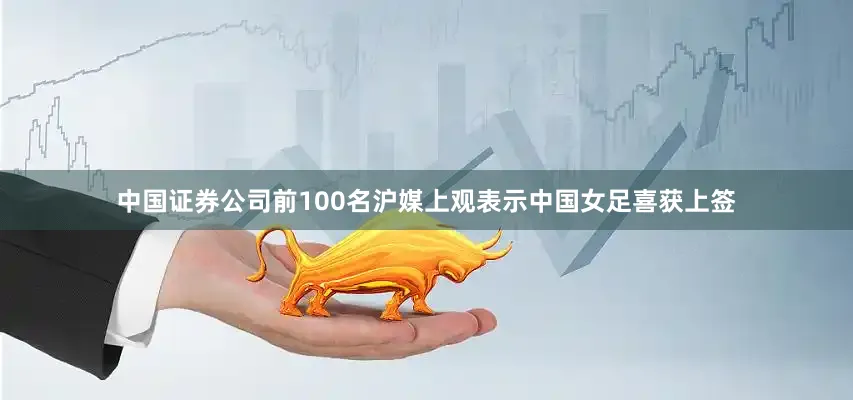 中国证券公司前100名沪媒上观表示中国女足喜获上签
