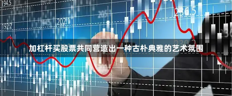 加杠杆买股票共同营造出一种古朴典雅的艺术氛围