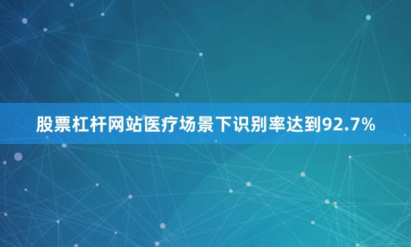 股票杠杆网站医疗场景下识别率达到92.7%