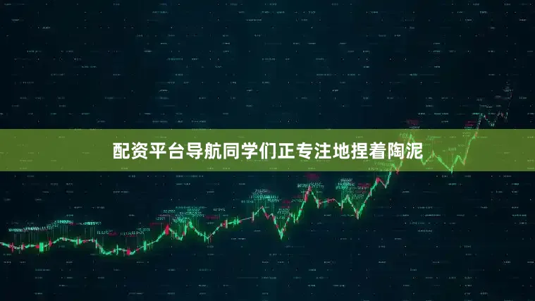 配资平台导航同学们正专注地捏着陶泥
