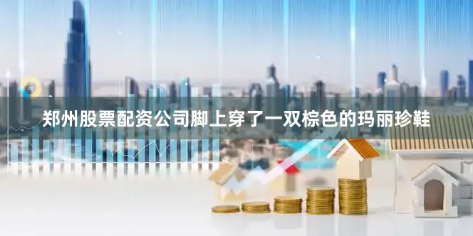 郑州股票配资公司脚上穿了一双棕色的玛丽珍鞋