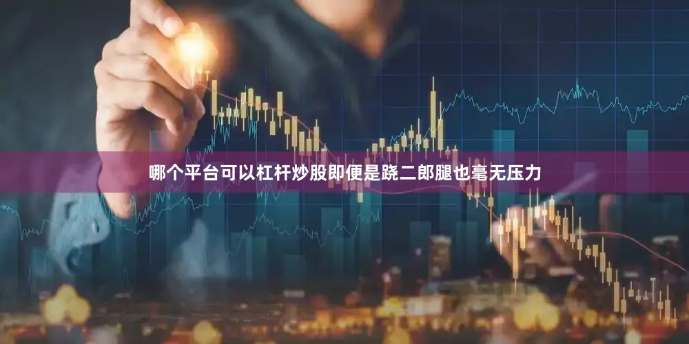哪个平台可以杠杆炒股即便是跷二郎腿也毫无压力