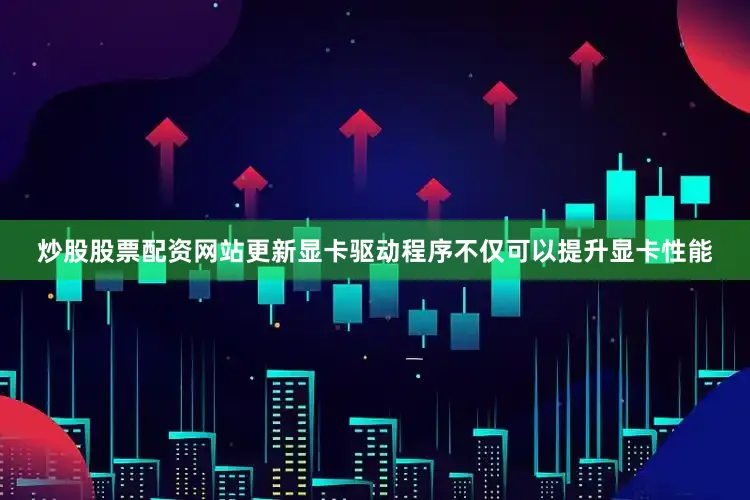 炒股股票配资网站更新显卡驱动程序不仅可以提升显卡性能