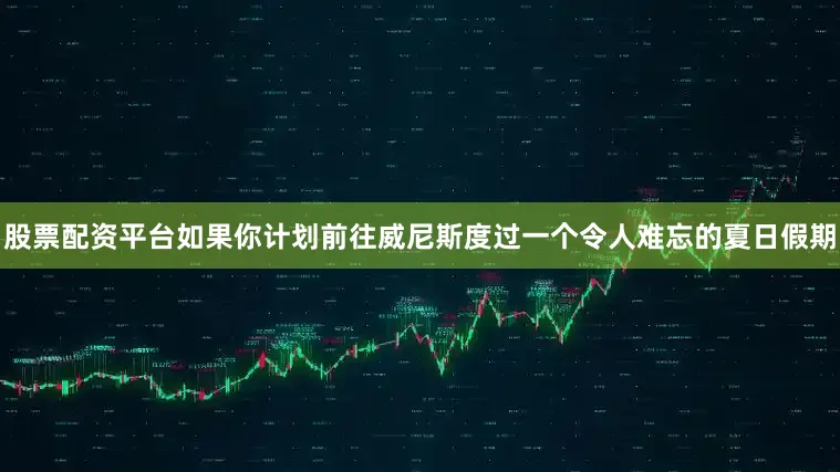 股票配资平台如果你计划前往威尼斯度过一个令人难忘的夏日假期
