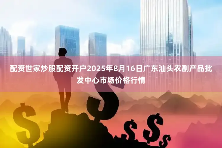配资世家炒股配资开户2025年8月16日广东汕头农副产品批发中心市场价格行情