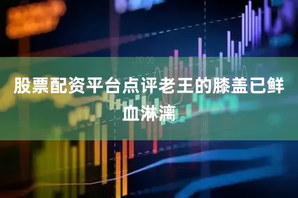 股票配资平台点评老王的膝盖已鲜血淋漓