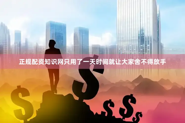 正规配资知识网只用了一天时间就让大家舍不得放手