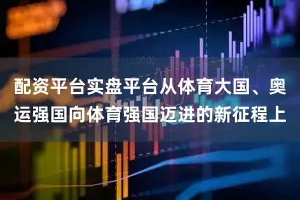配资平台实盘平台从体育大国、奥运强国向体育强国迈进的新征程上