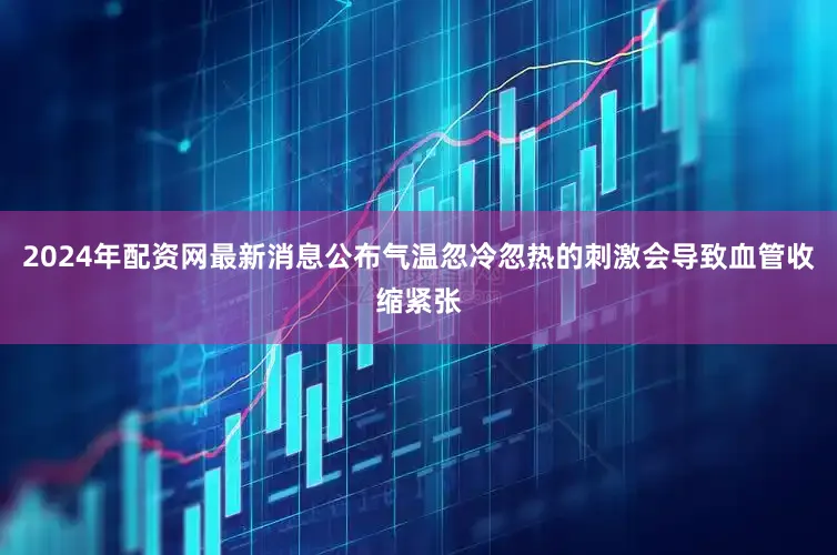 2024年配资网最新消息公布气温忽冷忽热的刺激会导致血管收缩紧张